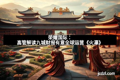 荣耀国际：高管解读九城财报有意全球运营《火瀑》