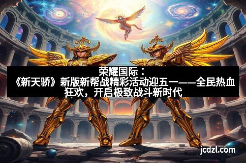 荣耀国际：《新天骄》新版新帮战精彩活动迎五一——全民热血狂欢，开启极致战斗新时代