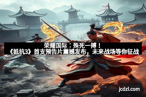 荣耀国际：殊死一搏！《抵抗3》首支预告片震撼发布，未来战场等你征战