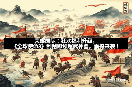 荣耀国际：狂欢福利升级，《全球使命3》刮刮即领超武神器，震撼来袭！